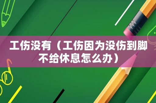 工傷沒有（工傷因?yàn)闆]傷到腳不給休息怎么辦）