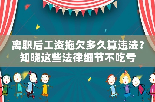 離職后工資拖欠多久算違法？知曉這些法律細節不吃虧