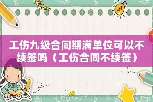 工傷九級合同期滿單位可以不續簽嗎（工傷合同不續簽）