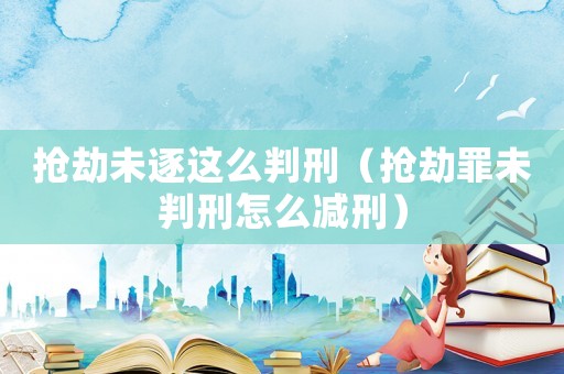 搶劫未逐這么判刑（搶劫罪未判刑怎么減刑）