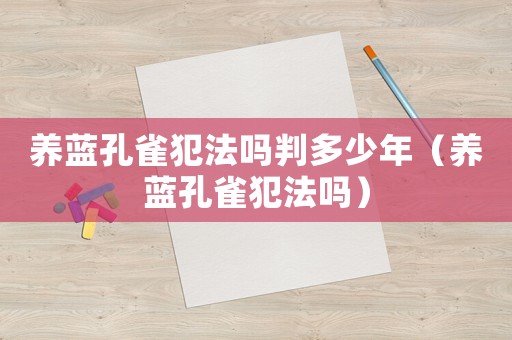養藍孔雀犯法嗎判多少年（養藍孔雀犯法嗎）