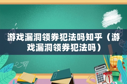 游戲漏洞領券犯法嗎知乎（游戲漏洞領券犯法嗎）