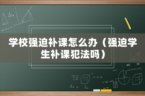 學(xué)校強(qiáng)迫補(bǔ)課怎么辦（強(qiáng)迫學(xué)生補(bǔ)課犯法嗎）