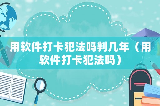 用軟件打卡犯法嗎判幾年（用軟件打卡犯法嗎）