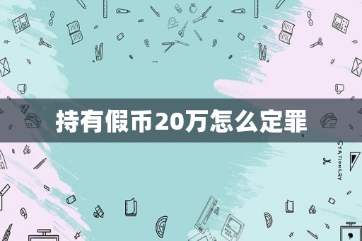 持有假幣20萬怎么定罪