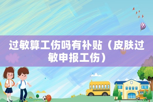 過敏算工傷嗎有補貼（皮膚過敏申報工傷）