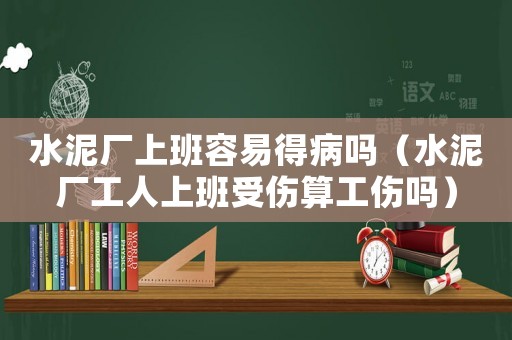 水泥廠上班容易得病嗎（水泥廠工人上班受傷算工傷嗎）