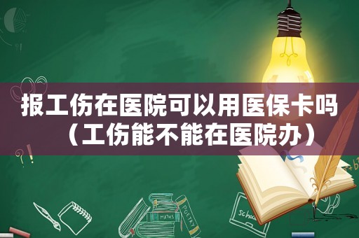 報(bào)工傷在醫(yī)院可以用醫(yī)保卡嗎（工傷能不能在醫(yī)院辦）