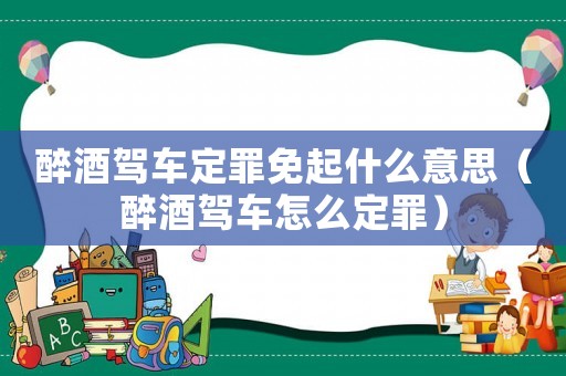 醉酒駕車定罪免起什么意思（醉酒駕車怎么定罪）