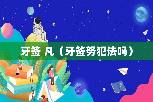 牙簽 凡（牙簽努犯法嗎）