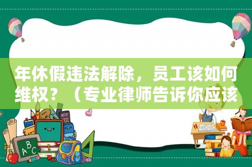 年休假違法解除，員工該如何維權？（專業律師告訴你應該怎么做）