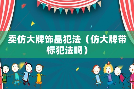 賣仿大牌飾品犯法（仿大牌帶標犯法嗎）