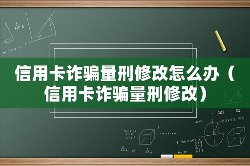 信用卡詐騙量刑修改怎么辦（信用卡詐騙量刑修改）