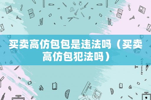 買賣高仿包包是違法嗎（買賣高仿包犯法嗎）
