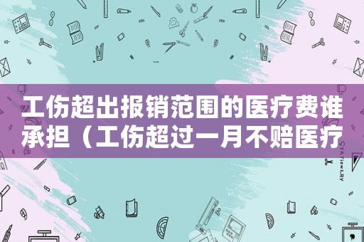 工傷超出報銷范圍的醫(yī)療費誰承擔（工傷超過一月不賠醫(yī)療費）
