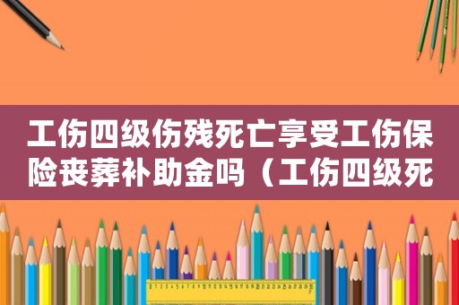 工傷四級(jí)傷殘死亡享受工傷保險(xiǎn)喪葬補(bǔ)助金嗎（工傷四級(jí)死后）