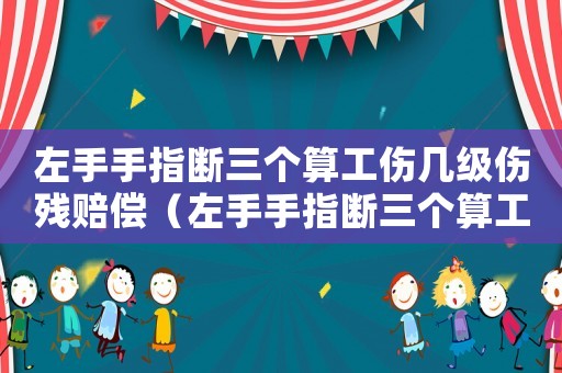 左手手指斷三個算工傷幾級傷殘賠償（左手手指斷三個算工傷幾級傷殘）