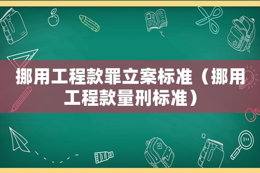挪用工程款罪立案標準（挪用工程款量刑標準）