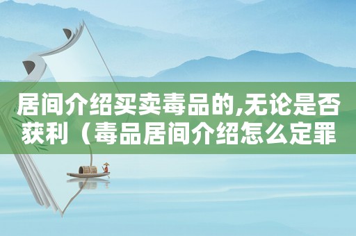 居間介紹買賣毒品的,無論是否獲利（毒品居間介紹怎么定罪）
