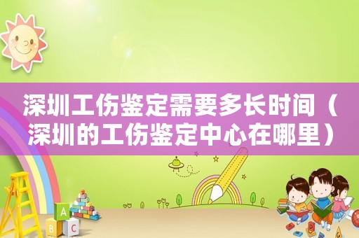 深圳工傷鑒定需要多長(zhǎng)時(shí)間（深圳的工傷鑒定中心在哪里）