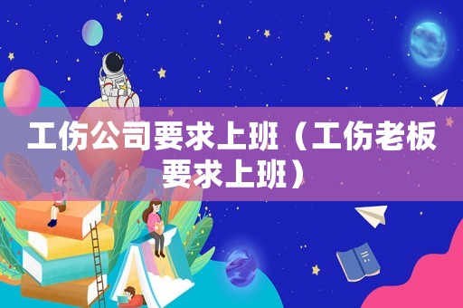 工傷公司要求上班（工傷老板要求上班）