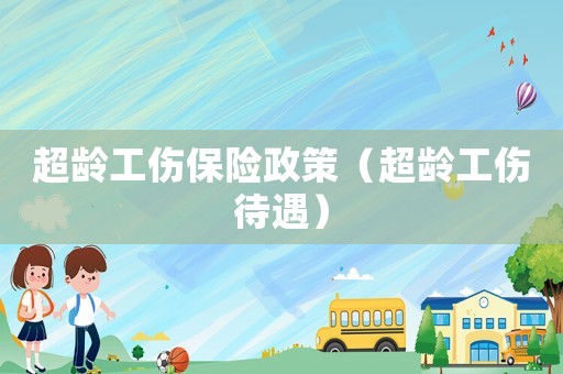 超齡工傷保險政策（超齡工傷待遇）