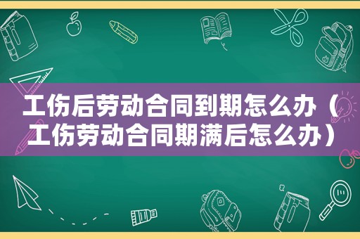 工傷后勞動合同到期怎么辦（工傷勞動合同期滿后怎么辦）