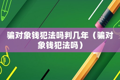 騙對象錢犯法嗎判幾年（騙對象錢犯法嗎）
