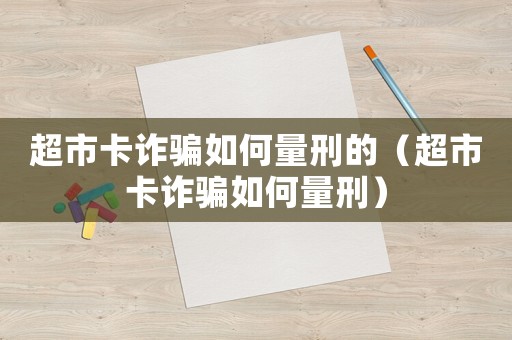 超市卡詐騙如何量刑的（超市卡詐騙如何量刑）