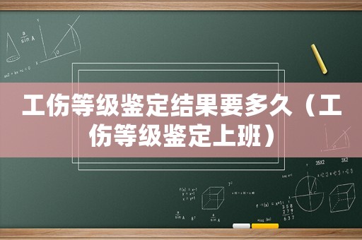 工傷等級鑒定結(jié)果要多久（工傷等級鑒定上班）