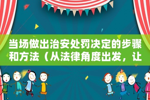 當場做出治安處罰決定的步驟和方法（從法律角度出發，讓你做出正確的決定）