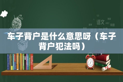 車子背戶是什么意思呀（車子背戶犯法嗎）