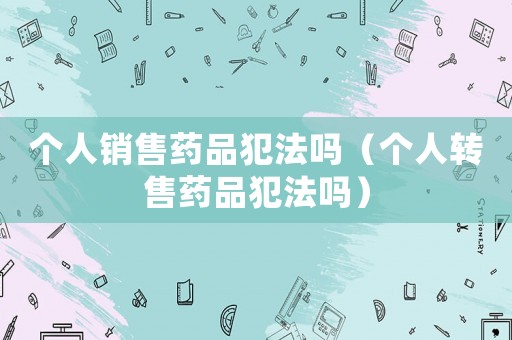 個(gè)人銷售藥品犯法嗎（個(gè)人轉(zhuǎn)售藥品犯法嗎）