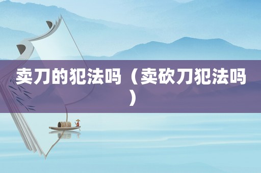 賣刀的犯法嗎（賣砍刀犯法嗎）