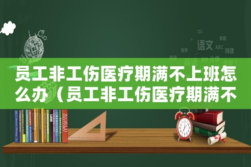 員工非工傷醫(yī)療期滿不上班怎么辦（員工非工傷醫(yī)療期滿不上班）