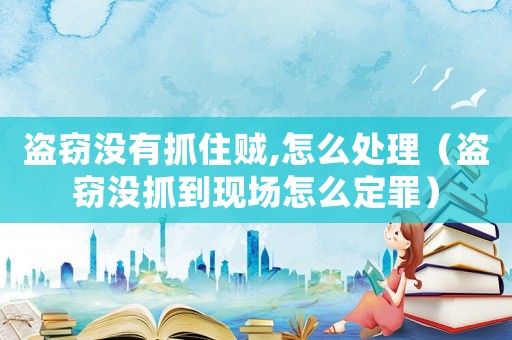盜竊沒有抓住賊,怎么處理（盜竊沒抓到現(xiàn)場怎么定罪）