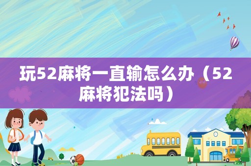 玩52麻將一直輸怎么辦（52麻將犯法嗎）