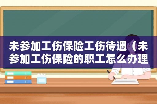 未參加工傷保險工傷待遇（未參加工傷保險的職工怎么辦理）