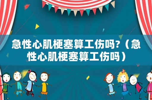 急性心肌梗塞算工傷嗎?（急性心肌梗塞算工傷嗎）