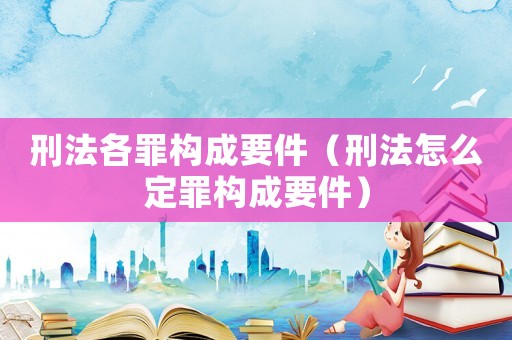 刑法各罪構成要件（刑法怎么定罪構成要件）