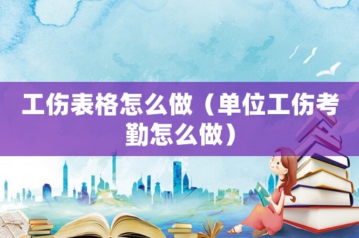 工傷表格怎么做（單位工傷考勤怎么做）