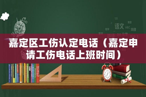 嘉定區(qū)工傷認(rèn)定電話（嘉定申請工傷電話上班時間）