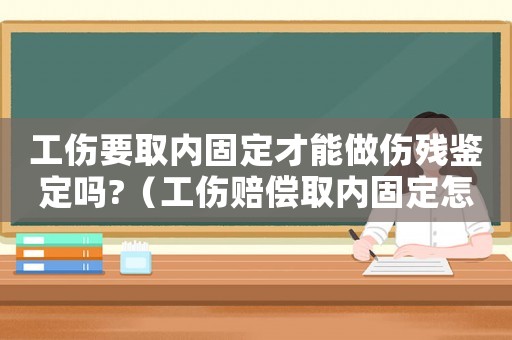 工傷要取內固定才能做傷殘鑒定嗎?（工傷賠償取內固定怎么算）