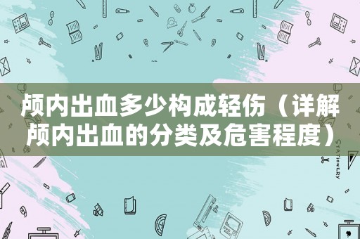 顱內出血多少構成輕傷（詳解顱內出血的分類及危害程度）