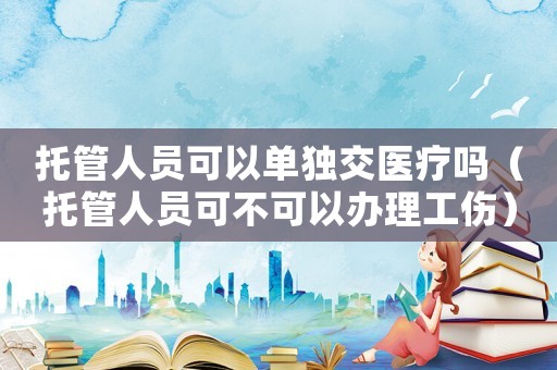 托管人員可以單獨交醫療嗎（托管人員可不可以辦理工傷）