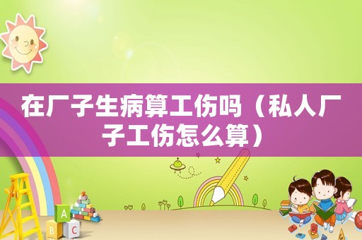 在廠子生病算工傷嗎（私人廠子工傷怎么算）