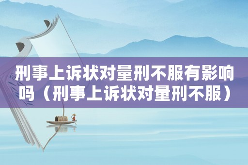 刑事上訴狀對量刑不服有影響嗎（刑事上訴狀對量刑不服）