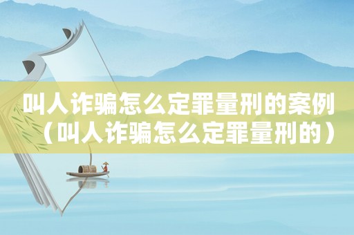 叫人詐騙怎么定罪量刑的案例（叫人詐騙怎么定罪量刑的）