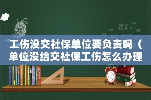 工傷沒交社保單位要負責嗎（單位沒給交社保工傷怎么辦理）