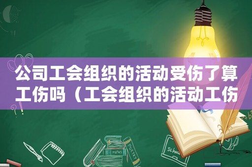 公司工會組織的活動受傷了算工傷嗎（工會組織的活動工傷）
